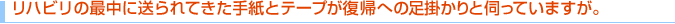 リハビリの最中に送られてきた手紙とテープが復帰への足掛かりと伺っていますが。