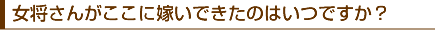 女将さんがここに嫁いできたのはいつですか?